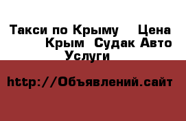 Такси по Крыму! › Цена ­ 100 - Крым, Судак Авто » Услуги   